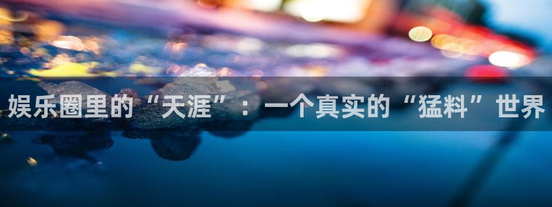 摩登7 lite注册：娱乐圈里的“天涯”：一个真实的“猛料”世界