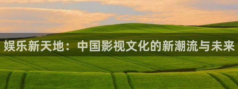 摩登7登录官网：娱乐新天地：中国影视文化的新潮流与未来