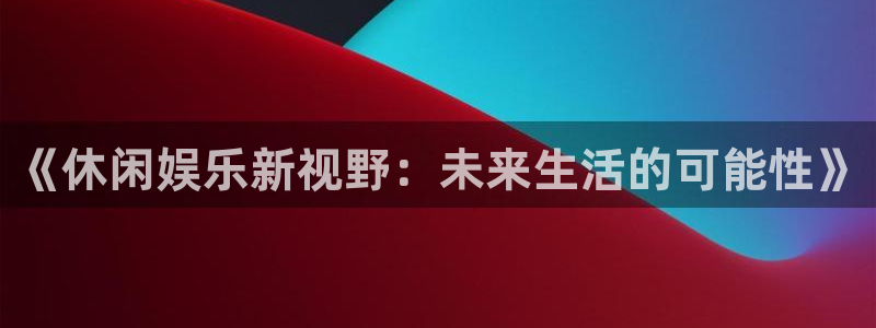 摩登7：《休闲娱乐新视野：未来生活的可能性》